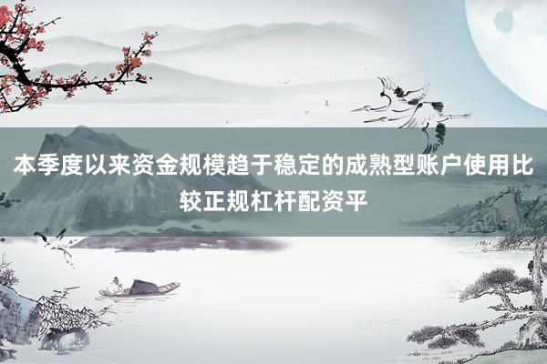 本季度以来资金规模趋于稳定的成熟型账户使用比较正规杠杆配资平