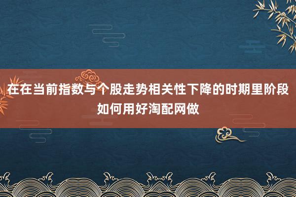 在在当前指数与个股走势相关性下降的时期里阶段如何用好淘配网做