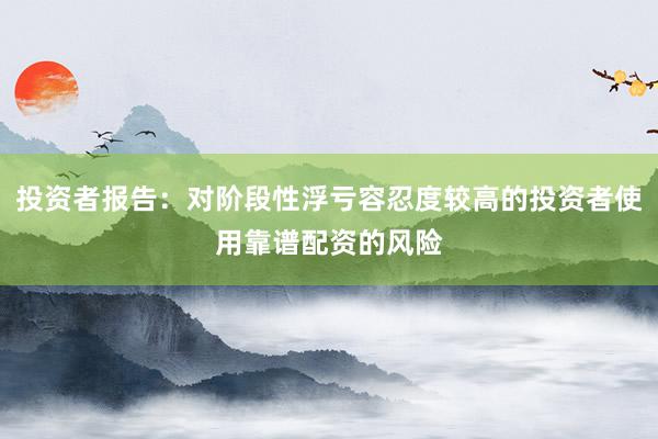 投资者报告：对阶段性浮亏容忍度较高的投资者使用靠谱配资的风险