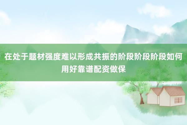 在处于题材强度难以形成共振的阶段阶段阶段如何用好靠谱配资做保