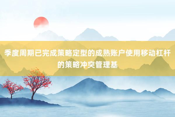 季度周期已完成策略定型的成熟账户使用移动杠杆的策略冲突管理基