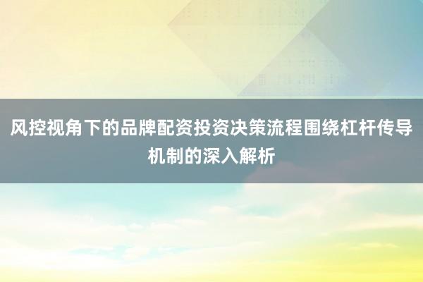 风控视角下的品牌配资投资决策流程围绕杠杆传导机制的深入解析
