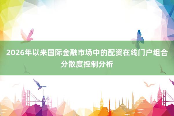 2026年以来国际金融市场中的配资在线门户组合分散度控制分析