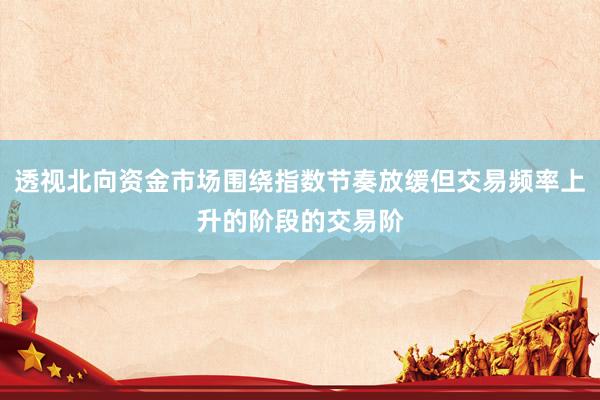 透视北向资金市场围绕指数节奏放缓但交易频率上升的阶段的交易阶