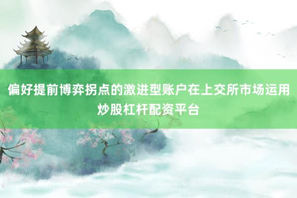 偏好提前博弈拐点的激进型账户在上交所市场运用炒股杠杆配资平台