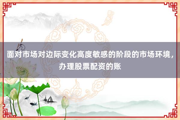 面对市场对边际变化高度敏感的阶段的市场环境，办理股票配资的账