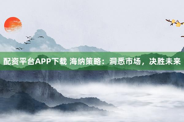 配资平台APP下载 海纳策略：洞悉市场，决胜未来
