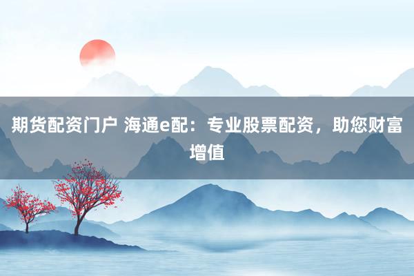 期货配资门户 海通e配：专业股票配资，助您财富增值