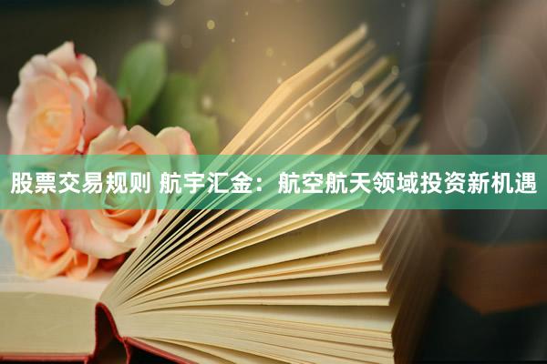 股票交易规则 航宇汇金：航空航天领域投资新机遇