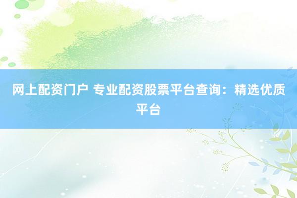 网上配资门户 专业配资股票平台查询：精选优质平台