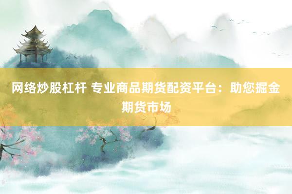 网络炒股杠杆 专业商品期货配资平台：助您掘金期货市场