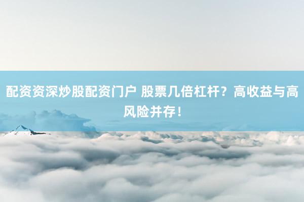 配资资深炒股配资门户 股票几倍杠杆？高收益与高风险并存！