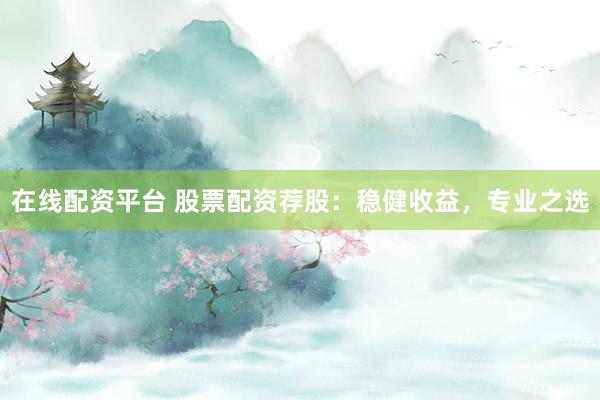 在线配资平台 股票配资荐股：稳健收益，专业之选