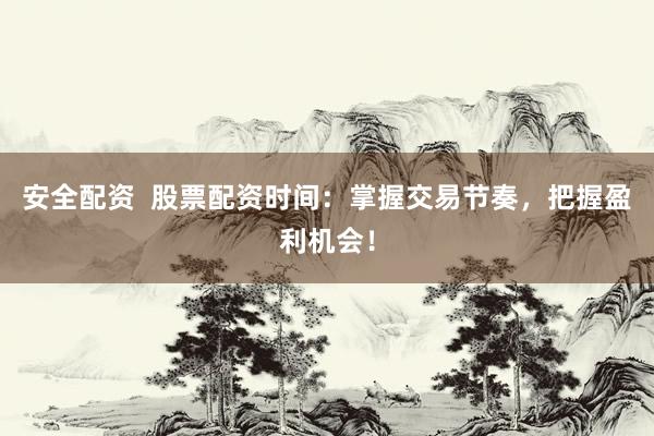 安全配资  股票配资时间：掌握交易节奏，把握盈利机会！