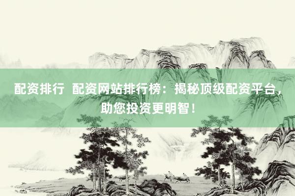 配资排行  配资网站排行榜：揭秘顶级配资平台，助您投资更明智！