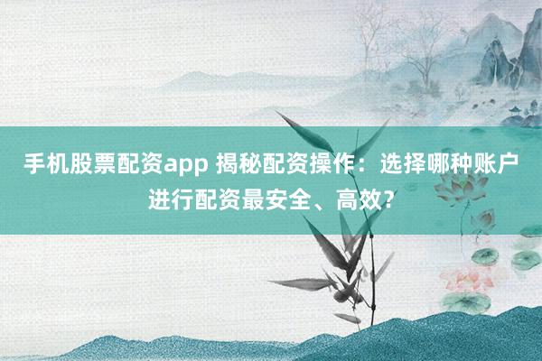 手机股票配资app 揭秘配资操作：选择哪种账户进行配资最安全、高效？