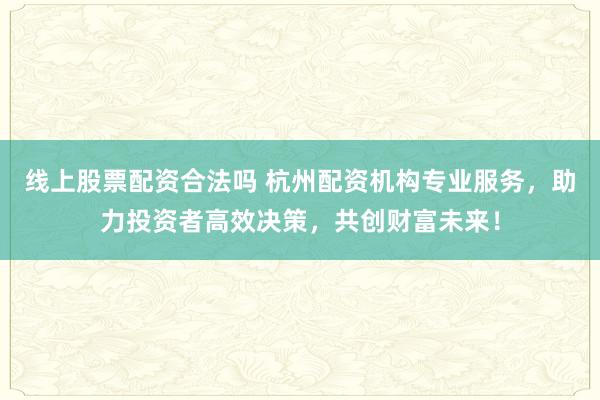 线上股票配资合法吗 杭州配资机构专业服务，助力投资者高效决策，共创财富未来！