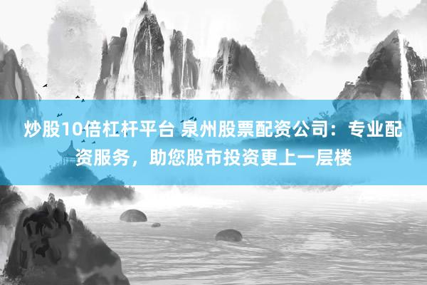 炒股10倍杠杆平台 泉州股票配资公司：专业配资服务，助您股市投资更上一层楼