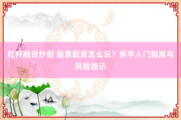 杠杆融资炒股 股票配资怎么玩？新手入门指南与风险提示