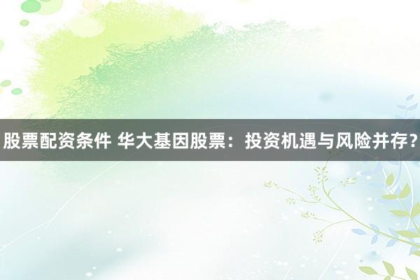 股票配资条件 华大基因股票：投资机遇与风险并存？
