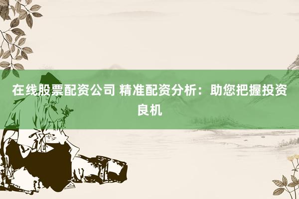 在线股票配资公司 精准配资分析：助您把握投资良机