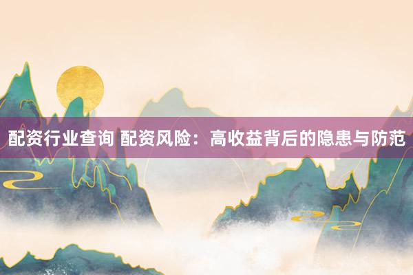 配资行业查询 配资风险：高收益背后的隐患与防范