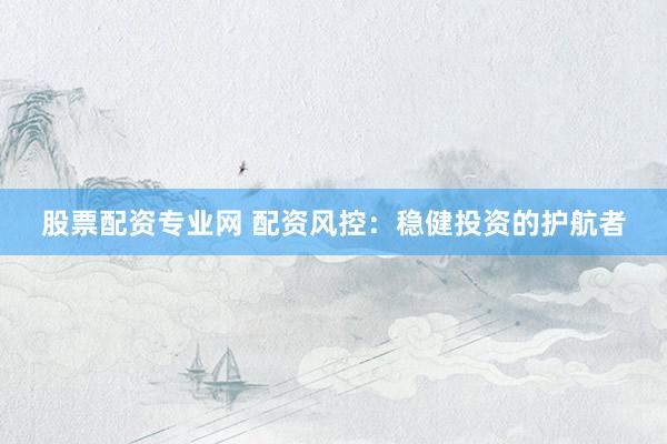 股票配资专业网 配资风控：稳健投资的护航者