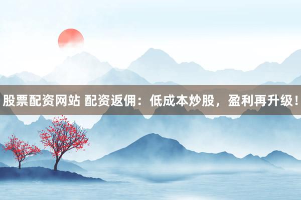 股票配资网站 配资返佣：低成本炒股，盈利再升级！