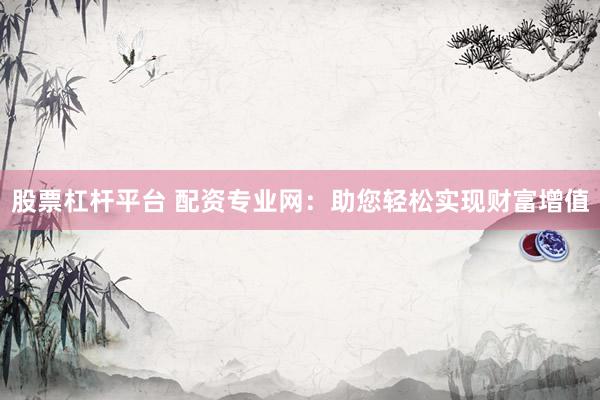 股票杠杆平台 配资专业网：助您轻松实现财富增值