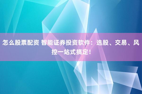 怎么股票配资 智能证券投资软件：选股、交易、风控一站式搞定！