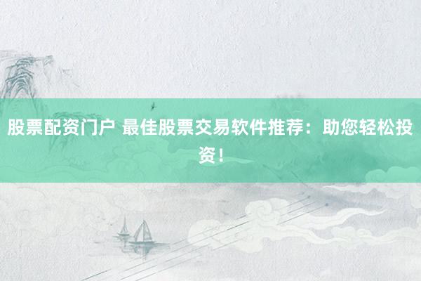 股票配资门户 最佳股票交易软件推荐：助您轻松投资！