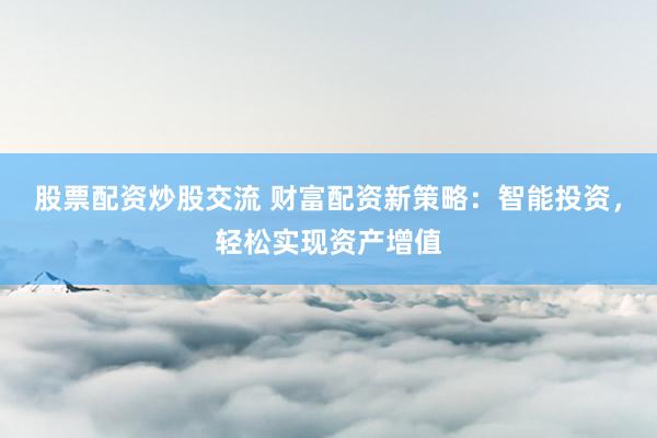 股票配资炒股交流 财富配资新策略：智能投资，轻松实现资产增值
