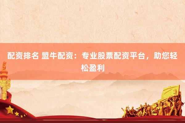 配资排名 盟牛配资：专业股票配资平台，助您轻松盈利