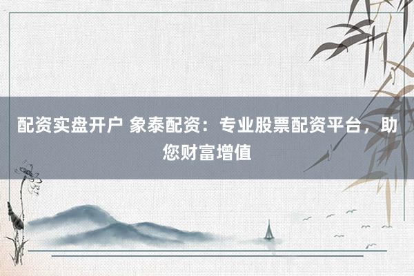 配资实盘开户 象泰配资：专业股票配资平台，助您财富增值