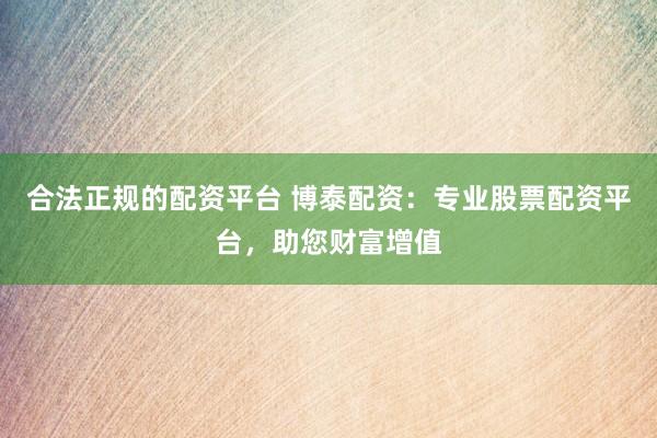 合法正规的配资平台 博泰配资：专业股票配资平台，助您财富增值