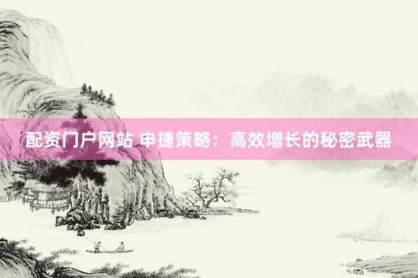 配资门户网站 申捷策略：高效增长的秘密武器
