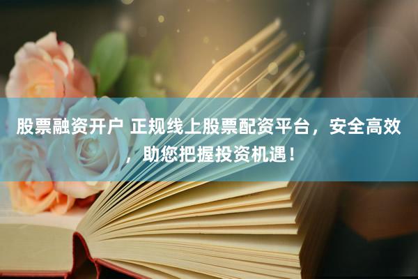 股票融资开户 正规线上股票配资平台，安全高效，助您把握投资机遇！