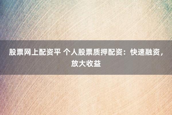 股票网上配资平 个人股票质押配资：快速融资，放大收益