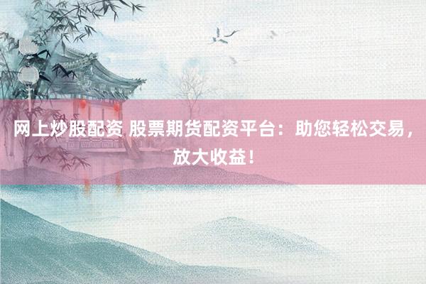 网上炒股配资 股票期货配资平台：助您轻松交易，放大收益！