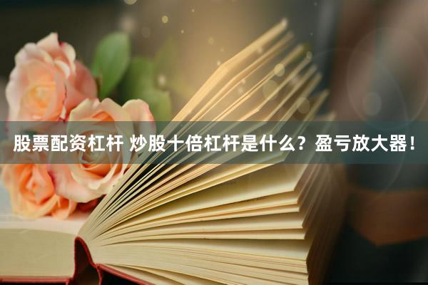 股票配资杠杆 炒股十倍杠杆是什么？盈亏放大器！