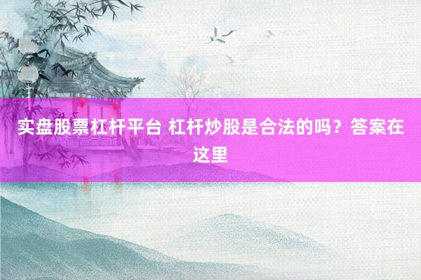 实盘股票杠杆平台 杠杆炒股是合法的吗?答案在这里
