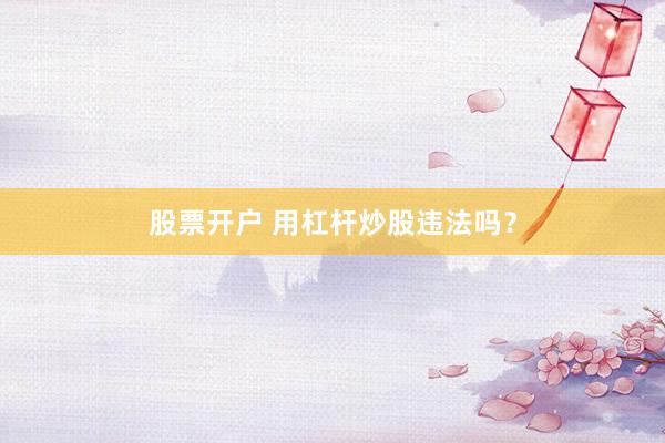 股票开户 用杠杆炒股违法吗？