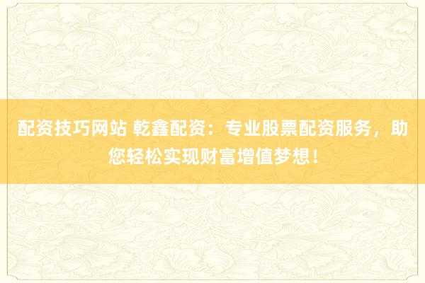 配资技巧网站 乾鑫配资：专业股票配资服务，助您轻松实现财富增值梦想！