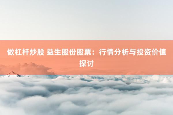 做杠杆炒股 益生股份股票：行情分析与投资价值探讨