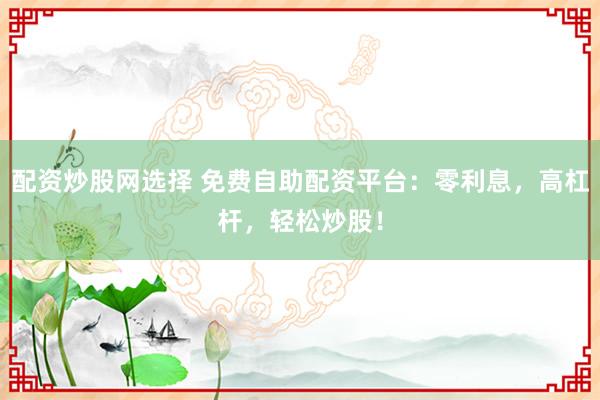 配资炒股网选择 免费自助配资平台：零利息，高杠杆，轻松炒股！