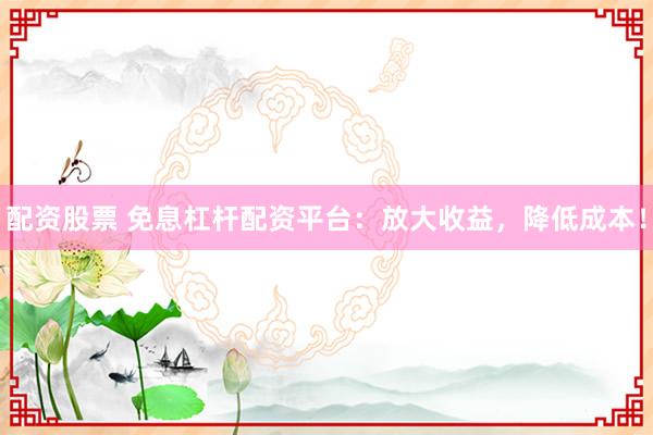 配资股票 免息杠杆配资平台：放大收益，降低成本！