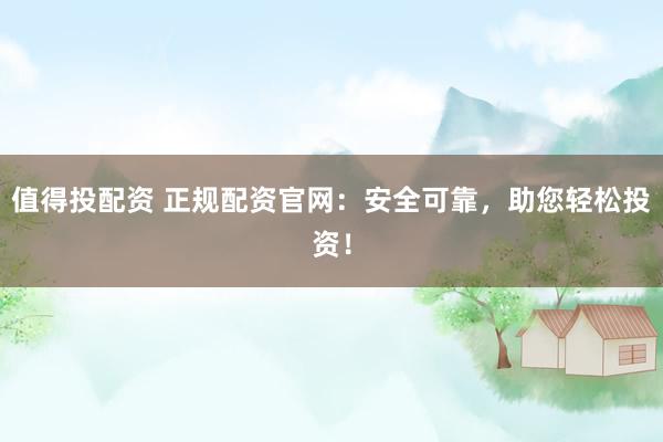 值得投配资 正规配资官网：安全可靠，助您轻松投资！