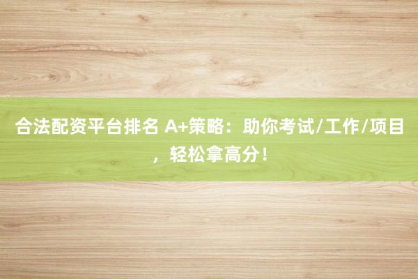 合法配资平台排名 A+策略：助你考试/工作/项目，轻松拿高分！