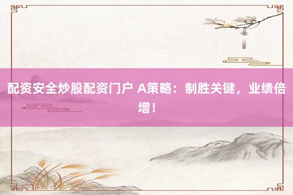 配资安全炒股配资门户 A策略：制胜关键，业绩倍增！