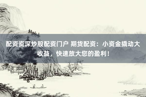 配资资深炒股配资门户 期货配资：小资金撬动大收益，快速放大您的盈利！